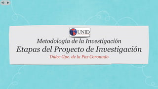 Metodología de la Investigación
Etapas del Proyecto de Investigación
Dulce Gpe. de la Paz Coronado
 