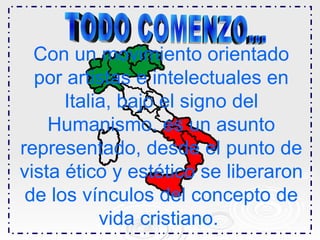 TODO COMENZO... Con un movimiento orientado por artistas e intelectuales en Italia, bajo el signo del Humanismo. es un asunto representado, desde el punto de vista ético y estético se liberaron de los vínculos del concepto de vida cristiano.   