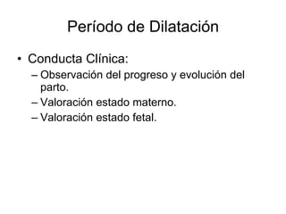 Período de Dilatación <ul><li>Conducta Clínica: </li></ul><ul><ul><li>Observación del progreso y evolución del parto. </li...