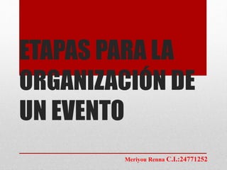 ETAPAS PARA LA
ORGANIZACIÓN DE
UN EVENTO
Meriyou Renna C.I.:24771252
 