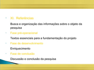 • XI. Referências
Busca e organização das informações sobre o objeto da
pesquisa
• Fase pré-operacional
Textos essenciais para a fundamentação do projeto
• Fase de desenvolvimento
Enriquecimento
• Fase de conclusão
Discussão e conclusão da pesquisa
 