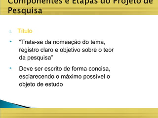 I. Título
 “Trata-se da nomeação do tema,
registro claro e objetivo sobre o teor
da pesquisa”
 Deve ser escrito de forma concisa,
esclarecendo o máximo possível o
objeto de estudo
 