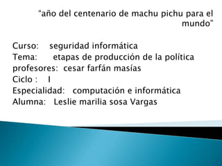 “año del centenario de machu pichu para el mundo” Curso:    seguridad informática Tema:      etapas de producción de la política profesores:  cesar farfán masías Ciclo :    I Especialidad:   computación e informática Alumna:   Leslie marilia sosa Vargas 