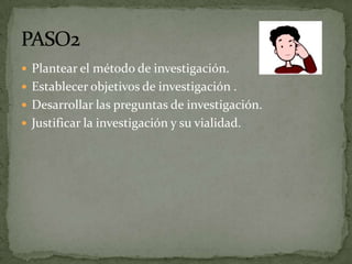  Plantear el método de investigación.
 Establecer objetivos de investigación .
 Desarrollar las preguntas de investigación.
 Justificar la investigación y su vialidad.
 