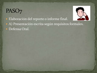 Elaboración del reporte o informe final.
 A) Presentación escrita según requisitos formales.
 Defensa Oral.
 
