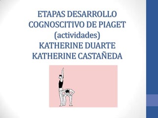 ETAPAS DESARROLLO
COGNOSCITIVO DE PIAGET
(actividades)
KATHERINE DUARTE
KATHERINE CASTAÑEDA
 