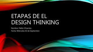 ETAPAS DE EL
DESIGN THINKING
Nombre: Pablo Cifuentes
Fecha: Miércoles 02 de Septiembre
 