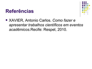 Referências XAVIER, Antonio Carlos.  Como fazer e apresentar trabalhos científicos em eventos acadêmicos. Recife: Respel, 2010. 