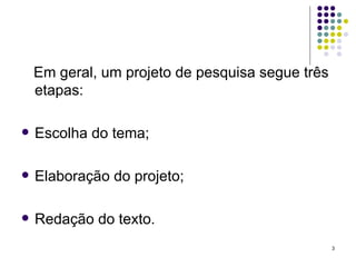 Em geral, um projeto de pesquisa segue três etapas: Escolha do tema; Elaboração do projeto; Redação do texto. 