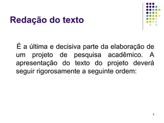 Redação do texto É a última e decisiva parte da elaboração de um projeto de pesquisa acadêmico. A apresentação do texto do projeto deverá seguir rigorosamente a seguinte ordem: 