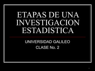 ETAPAS DE UNA
INVESTIGACION
ESTADISTICA
UNIVERSIDAD GALILEO
CLASE No. 2

1

 
