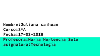Nombre:Juliana caihuan
Curso:8ºA
Fecha:17-03-2016
Profesora:Maria Hortencia Soto
asignatura:Tecnología
 