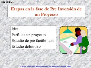 Etapas en la fase de Pre Inversión de un Proyecto Idea  Perfil de un proyecto Estudio de pre factibilidad Estudio definitivo 