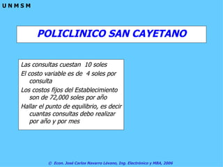 POLICLINICO SAN CAYETANO Las consultas cuestan  10 soles El costo variable es de  4 soles por consulta Los costos fijos del Establecimiento son de 72,000 soles por año Hallar el punto de equilibrio, es decir cuantas consultas debo realizar por año y por mes 