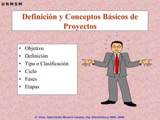 © Econ. José Carlos Navarro Lévano, Ing. Electrónico y MBA, 2006
U N M S M
Definición y Conceptos Básicos de
Proyectos
• Objetivo
• Definición
• Tipo o Clasificación
• Ciclo
• Fases
• Etapas
 