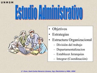 © Econ. José Carlos Navarro Lévano, Ing. Electrónico y MBA, 2006
U N M S M
• Objetivos
• Estrategias
• Estructura Organizacional
– División del trabajo
– Departamentalizacion
– Establecer Jerarquias
– Integrar (Coordinación)
 