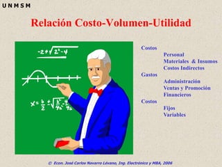 © Econ. José Carlos Navarro Lévano, Ing. Electrónico y MBA, 2006
U N M S M
Relación Costo-Volumen-Utilidad
Costos
Personal
Materiales & Insumos
Costos Indirectos
Gastos
Administración
Ventas y Promoción
Financieros
Costos
Fijos
Variables
 