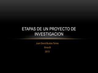 Juan David Bustos Torres
Once B
2013
ETAPAS DE UN PROYECTO DE
INVESTIGACION
 