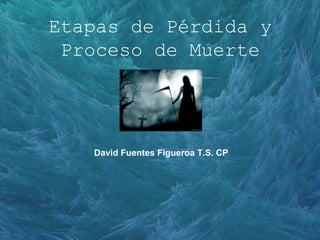 Etapas de Pérdida y
Proceso de Muerte
David Fuentes Figueroa T.S. CP
 