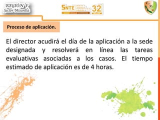 El director acudirá el día de la aplicación a la sede
designada y resolverá en línea las tareas
evaluativas asociadas a los casos. El tiempo
estimado de aplicación es de 4 horas.
 