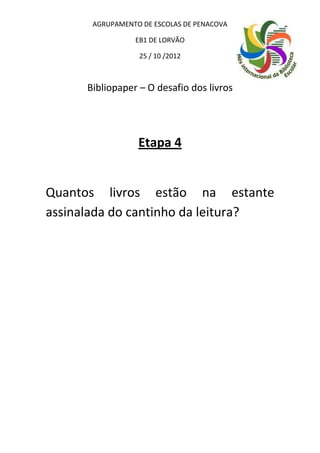 AGRUPAMENTO DE ESCOLAS DE PENACOVA

                 EB1 DE LORVÃO

                  25 / 10 /2012



      Bibliopaper – O desafio dos livros




                  Etapa 4


Quantos livros estão na estante
assinalada do cantinho da leitura?
 