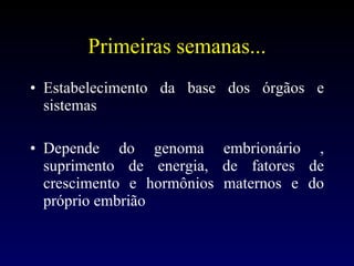 Primeiras semanas... Estabelecimento da base dos órgãos e sistemas Depende do genoma embrionário , suprimento de energia, de fatores de crescimento e hormônios maternos e do próprio embrião 