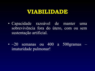 VIABILIDADE Capacidade razoável de manter uma sobrevivência fora do útero, com ou sem sustentação artificial. ~20 semanas ou 400 a 500gramas – imaturidade pulmonar! 