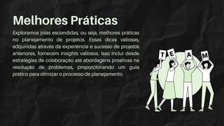 Exploramos joias escondidas, ou seja, melhores práticas
no planejamento de projetos. Essas dicas valiosas,
adquiridas através da experiência e sucesso de projetos
anteriores, fornecem insights valiosos. Isso inclui desde
estratégias de colaboração até abordagens proativas na
resolução de problemas, proporcionando um guia
prático para otimizar o processo de planejamento.
Melhores Práticas
 