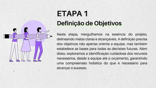Definição de Objetivos
Nesta etapa, mergulhamos na essência do projeto,
delineando metas claras e alcançáveis. A definição precisa
dos objetivos não apenas orienta a equipe, mas também
estabelece as bases para todas as decisões futuras. Além
disso, exploramos a identificação cuidadosa dos recursos
necessários, desde a equipe até o orçamento, garantindo
uma compreensão holística do que é necessário para
alcançar o sucesso.
ETAPA 1
 