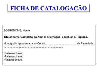 FICHA DE CATALOGAÇÃO
SOBRENOME, Nome.
Título/ nome Completo do Aluno; orientação. Local, ano. Páginas.
Monografia apresentada ao Curso ........................................., da Faculdade
................................................................................
•Palavra-chave;
•Palavra-chave;
•Palavra-chave.
 