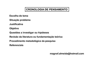 CRONOLOGIA DE PENSAMENTO
Escolha do tema
Situação problema
Justificativa
Objetivo
Questões a investigar ou hipóteses
Revisão da literatura ou fundamentação teórica
Procedimento metodológico da pesquisa
Referenciais
magnof.almeida@hotmail.com
 