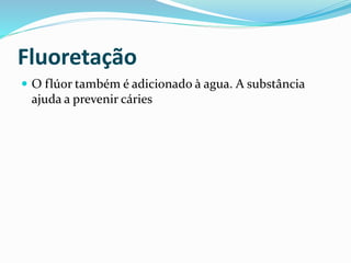 Fluoretação
 O flúor também é adicionado à agua. A substância
ajuda a prevenir cáries
 