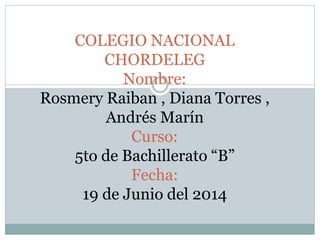 COLEGIO NACIONAL
CHORDELEG
Nombre:
Rosmery Raiban , Diana Torres ,
Andrés Marín
Curso:
5to de Bachillerato “B”
Fecha:
19 de Junio del 2014
 