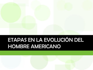 ETAPAS EN LA EVOLUCIÓN DEL
HOMBRE AMERICANO
 