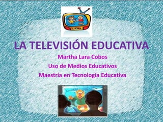 LA TELEVISIÓN EDUCATIVA
          Martha Lara Cobos
      Uso de Medios Educativos
    Maestría en Tecnología Educativa
 