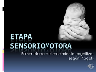 ETAPA 
SENSORIOMOTORA 
Primer etapa del crecimiento cognitivo, 
según Piaget. 
 