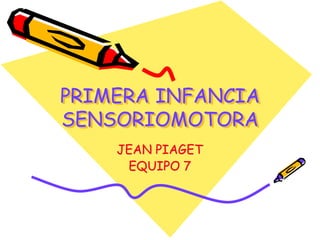 PRIMERA INFANCIA
SENSORIOMOTORA
JEAN PIAGET
EQUIPO 7
 