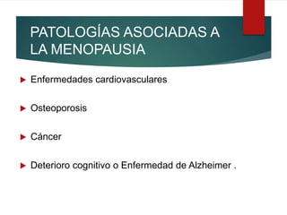 PATOLOGÍAS ASOCIADAS A
LA MENOPAUSIA
 Enfermedades cardiovasculares
 Osteoporosis
 Cáncer
 Deterioro cognitivo o Enfermedad de Alzheimer .
 