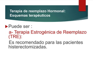 Terapia de reemplazo Hormonal:
Esquemas terapéuticos
Puede ser :
a- Terapia Estrogénica de Reemplazo
(TRE):
Es recomendado para las pacientes
histerectomizadas.
 
