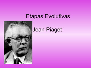 Etapas Evolutivas
Jean Piaget
 