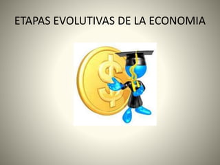 ETAPAS EVOLUTIVAS DE LA ECONOMIA 
 
