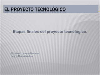 Etapas finales del proyecto tecnológico. Elizabeth Lorena Moreno  Leydy Diana Molina 