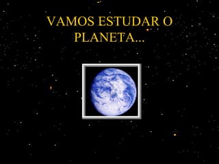 VAMOS ESTUDAR O
   PLANETA...
 
