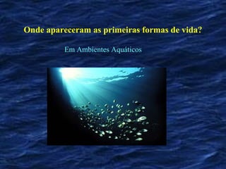 Onde apareceram as primeiras formas de vida?

          Em Ambientes Aquáticos
 
