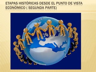ETAPAS HISTÓRICAS DESDE EL PUNTO DE VISTA
ECONÓMICO ( SEGUNDA PARTE)

 