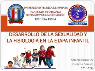 DESARROLLO DE LA SEXUALIDAD Y
LA FISIOLOGIA EN LA ETAPA INFANTIL


                          Cuarto Semestre
                           Ricardo Arias B
                                 AMBATO
 
