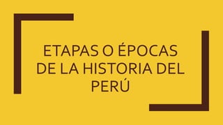 ETAPAS O ÉPOCAS
DE LA HISTORIA DEL
PERÚ
 