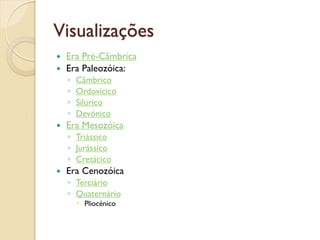 Visualizações
 Era Pré-Câmbrica
 Era Paleozóica:
◦ Câmbrico
◦ Ordovícico
◦ Silúrico
◦ Devónico
 Era Mesozóica
◦ Triássico
◦ Jurássico
◦ Cretácico
 Era Cenozóica
◦ Terciário
◦ Quaternário
 Pliocénico
 