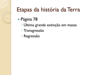 Etapas da história da Terra
 Página 78
◦ Última grande extinção em massa
◦ Transgressão
◦ Regressão
 