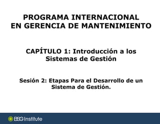 CAPÍTULO 1: Introducción a los
Sistemas de Gestión
Sesión 2: Etapas Para el Desarrollo de un
Sistema de Gestión.
55
PROGRAMA INTERNACIONAL
EN GERENCIA DE MANTENIMIENTO
 